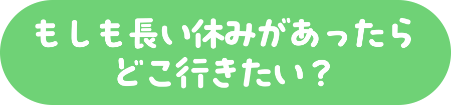 もしも長い休みがあったらどこ行きたい？