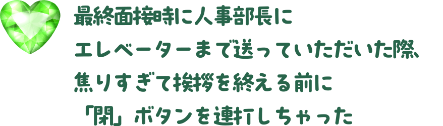 最終面接時に人事部長にエレベーターまで送っていただいた際、焦りすぎて挨拶を終える前に「閉」ボタンを連打しちゃった