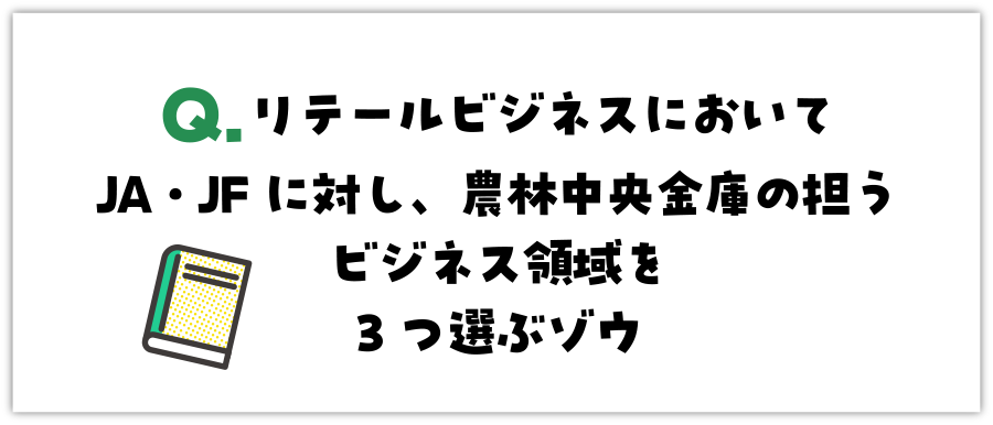 Q. リテールビジネスにおいてJA・JFに対し、農林中央金庫の担うビジネス領域を3つ選ぶゾウ