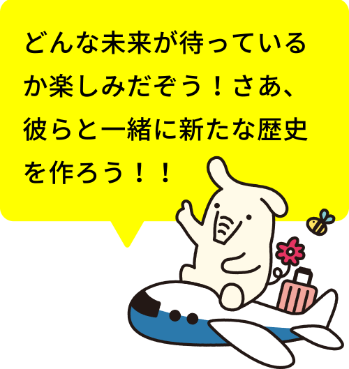 どんな未来が待っているか楽しみだぞう！さあ、彼らと一緒に新たな歴史を作ろう！！