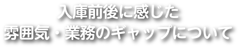入庫前後に感じた雰囲気・業務のギャップについて